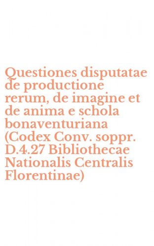 Questiones disputatae de productione rerum, de imagine et de anima e schola bonaventuriana (Codex Conv. soppr. D.4.27 Bibliothecae Nationalis Centralis Florentinae)