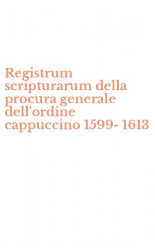 Registrum scripturarum della procura generale dell'ordine cappuccino 1599-1613