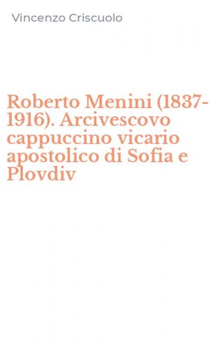 Roberto Menini (1837-1916). Arcivescovo cappuccino vicario apostolico di Sofia e Plovdiv
