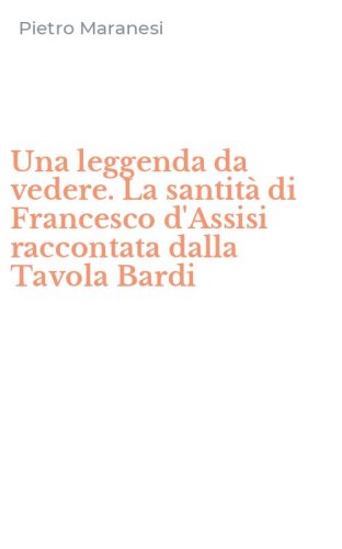 Una leggenda da vedere. La santit&agrave; di Francesco d'Assisi raccontata dalla Tavola Bardi