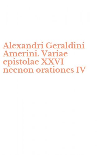 Alexandri Geraldini Amerini. Variae epistolae XXVI necnon orationes IV