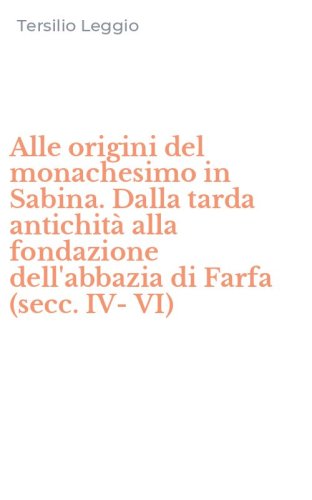 Alle origini del monachesimo in Sabina. Dalla tarda antichit&agrave; alla fondazione dell'abbazia di Farfa (secc. IV-VI)