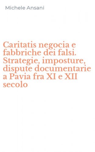 Caritatis negocia e fabbriche dei falsi. Strategie, imposture, dispute documentarie a Pavia fra XI e XII secolo