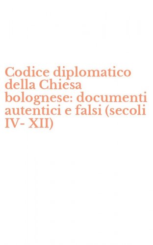Codice diplomatico della Chiesa bolognese: documenti autentici e falsi (secoli IV-XII)