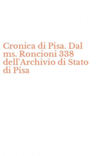 Cronica di Pisa. Dal ms. Roncioni 338 dell'Archivio di Stato di Pisa