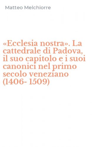 &laquo;Ecclesia nostra&raquo;. La cattedrale di Padova, il suo capitolo e i suoi canonici nel primo secolo veneziano (1406-1509)