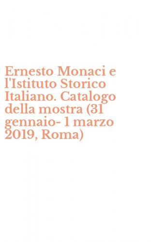 Ernesto Monaci e l'Istituto Storico Italiano. Catalogo della mostra (31 gennaio-1 marzo 2019, Roma)