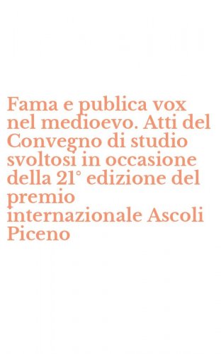 Fama e publica vox nel medioevo. Atti del Convegno di studio svoltosi in occasione della 21&deg; edizione del premio internazionale Ascoli Piceno