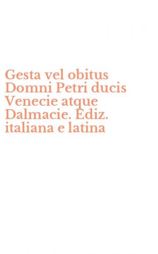 Gesta vel obitus Domni Petri ducis Venecie atque Dalmacie. Ediz. italiana e latina