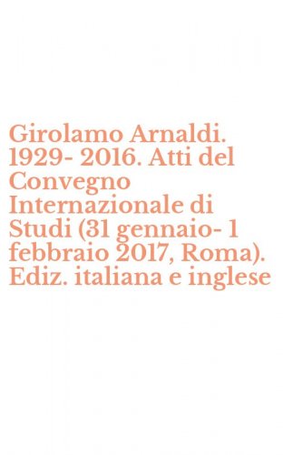 Girolamo Arnaldi. 1929-2016. Atti del Convegno Internazionale di Studi (31 gennaio-1 febbraio 2017, Roma). Ediz. italiana e inglese