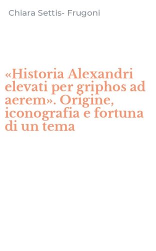 &laquo;Historia Alexandri elevati per griphos ad aerem&raquo;. Origine, iconografia e fortuna di un tema