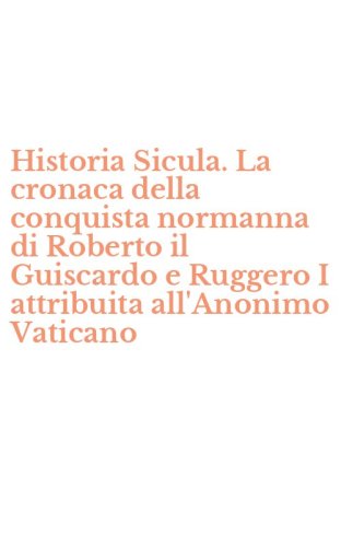 Historia Sicula. La cronaca della conquista normanna di Roberto il Guiscardo e Ruggero I attribuita all'Anonimo Vaticano