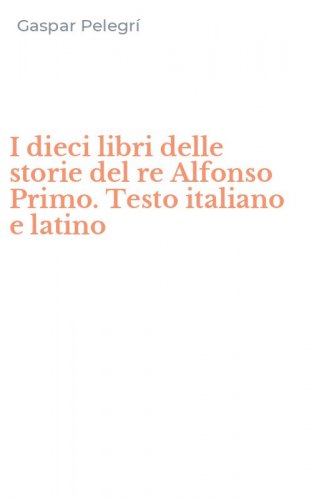 I dieci libri delle storie del re Alfonso Primo. Testo italiano e latino