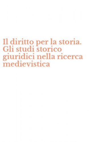 Il diritto per la storia. Gli studi storico giuridici nella ricerca medievistica