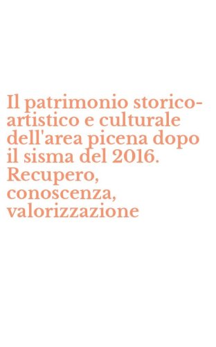 Il patrimonio storico-artistico e culturale dell'area picena dopo il sisma del 2016. Recupero, conoscenza, valorizzazione