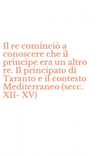 Il re cominci&ograve; a conoscere che il principe era un altro re. Il principato di Taranto e il contesto Mediterraneo (secc. XII-XV)