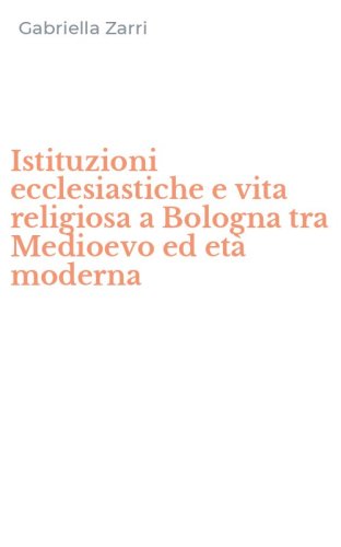 Istituzioni ecclesiastiche e vita religiosa a Bologna tra Medioevo ed et&agrave; moderna