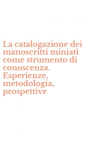 La catalogazione dei manoscritti miniati come strumento di conoscenza. Esperienze, metodologia, prospettive