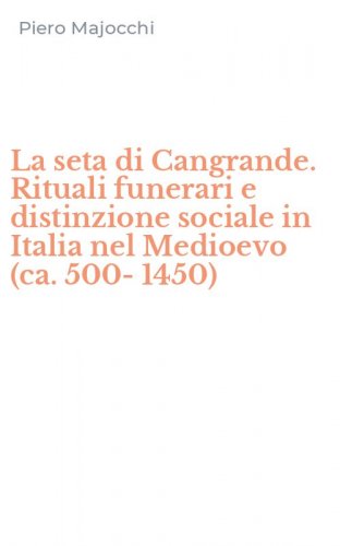 La seta di Cangrande. Rituali funerari e distinzione sociale in Italia nel Medioevo (ca. 500-1450)