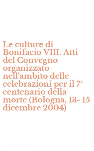 Le culture di Bonifacio VIII. Atti del Convegno organizzato nell'ambito delle celebrazioni per il 7&deg; centenario della morte (Bologna, 13-15 dicembre 2004)