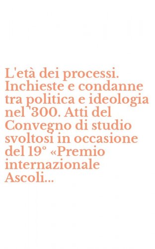 L'et&agrave; dei processi. Inchieste e condanne tra politica e ideologia nel '300. Atti del Convegno di studio svoltosi in occasione del 19&ordm; &laquo;Premio internazionale Ascoli...
