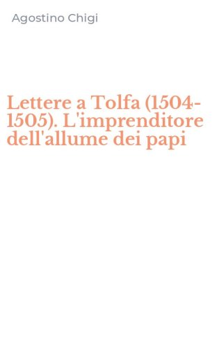 Lettere a Tolfa (1504-1505). L'imprenditore dell'allume dei papi