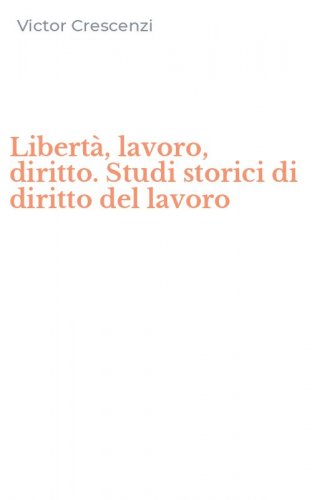 Libert&agrave;, lavoro, diritto. Studi storici di diritto del lavoro