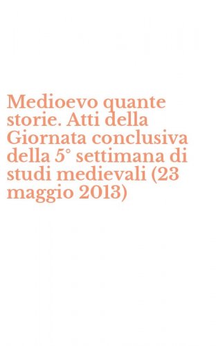 Medioevo quante storie. Atti della Giornata conclusiva della 5&deg; settimana di studi medievali (23 maggio 2013)