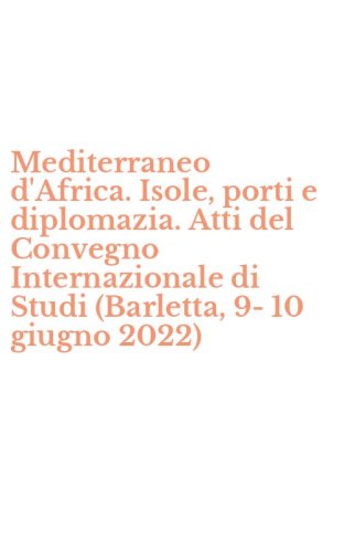 Mediterraneo d'Africa. Isole, porti e diplomazia. Atti del Convegno Internazionale di Studi (Barletta, 9-10 giugno 2022)