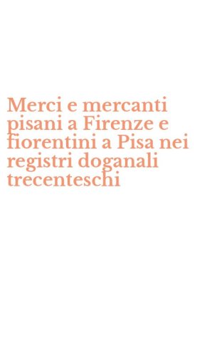 Merci e mercanti pisani a Firenze e fiorentini a Pisa nei registri doganali trecenteschi