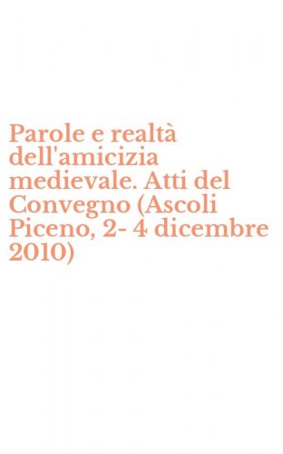 Parole e realt&agrave; dell'amicizia medievale. Atti del Convegno (Ascoli Piceno, 2-4 dicembre 2010)