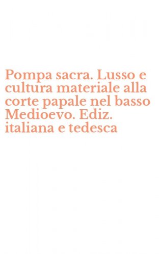 Pompa sacra. Lusso e cultura materiale alla corte papale nel basso Medioevo. Ediz. italiana e tedesca