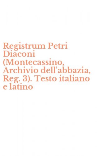 Registrum Petri Diaconi (Montecassino, Archivio dell'abbazia, Reg. 3). Testo italiano e latino