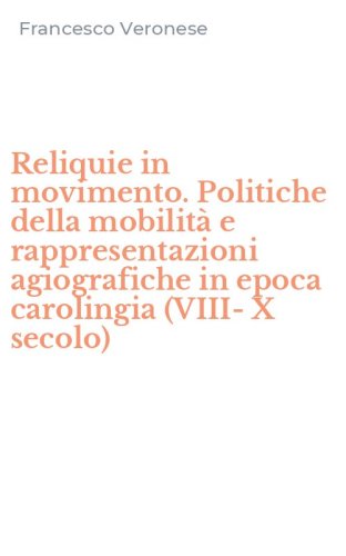 Reliquie in movimento. Politiche della mobilit&agrave; e rappresentazioni agiografiche in epoca carolingia (VIII-X secolo)