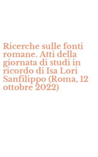 Ricerche sulle fonti romane. Atti della giornata di studi in ricordo di Isa Lori Sanfilippo (Roma, 12 ottobre 2022)