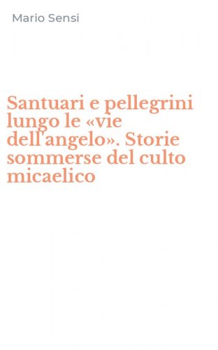 Santuari e pellegrini lungo le &laquo;vie dell'angelo&raquo;. Storie sommerse del culto micaelico