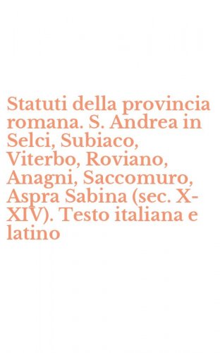 Statuti della provincia romana. S. Andrea in Selci, Subiaco, Viterbo, Roviano, Anagni, Saccomuro, Aspra Sabina (sec. X-XIV). Testo italiana e latino