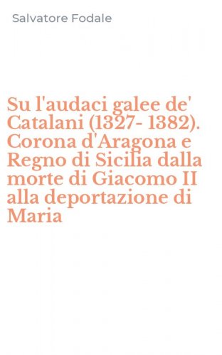 Su l'audaci galee de' Catalani (1327-1382). Corona d'Aragona e Regno di Sicilia dalla morte di Giacomo II alla deportazione di Maria