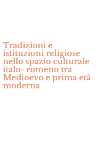 Tradizioni e istituzioni religiose nello spazio culturale italo-romeno tra Medioevo e prima et&agrave; moderna
