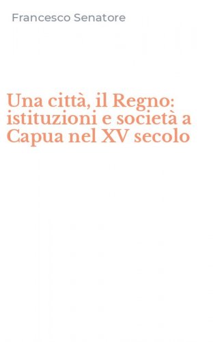Una citt&agrave;, il Regno: istituzioni e societ&agrave; a Capua nel XV secolo