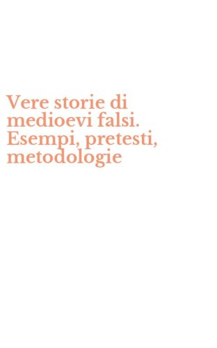 Vere storie di medioevi falsi. Esempi, pretesti, metodologie