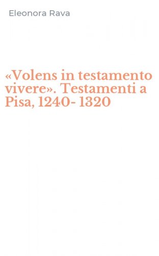 &laquo;Volens in testamento vivere&raquo;. Testamenti a Pisa, 1240-1320