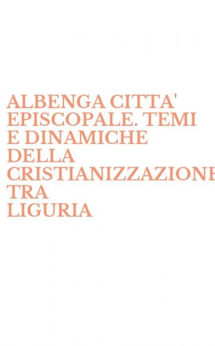 ALBENGA CITTA' EPISCOPALE. TEMI E DINAMICHE DELLA CRISTIANIZZAZIONE TRA LIGURIA - DI PONENTE E PROVENZA (2 VOLL.)