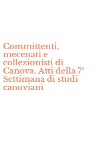 Committenti, mecenati e collezionisti di Canova. Atti della 7&ordf; Settimana di studi canoviani