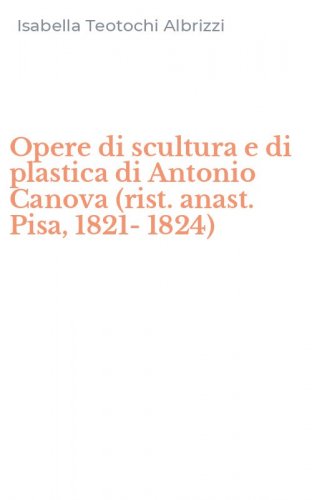Opere di scultura e di plastica di Antonio Canova (rist. anast. Pisa, 1821-1824)