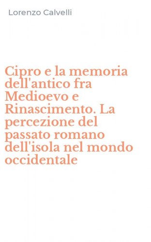 Cipro e la memoria dell'antico fra Medioevo e Rinascimento. La percezione del passato romano dell'isola nel mondo occidentale