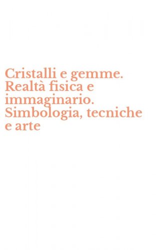 Cristalli e gemme. Realt&agrave; fisica e immaginario. Simbologia, tecniche e arte