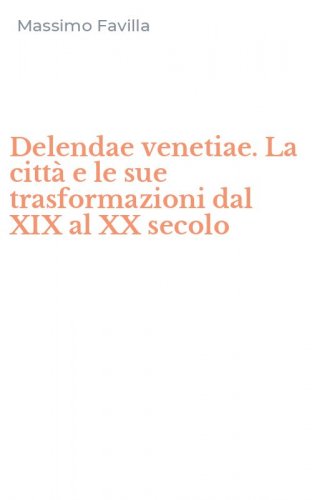 Delendae venetiae. La citt&agrave; e le sue trasformazioni dal XIX al XX secolo