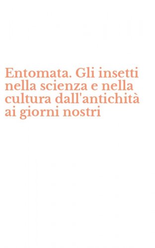 Entomata. Gli insetti nella scienza e nella cultura dall'antichit&agrave; ai giorni nostri