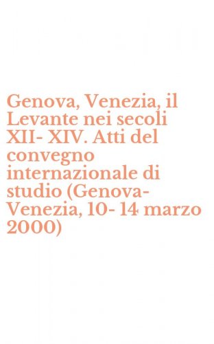 Genova, Venezia, il Levante nei secoli XII-XIV. Atti del convegno internazionale di studio (Genova-Venezia, 10-14 marzo 2000)